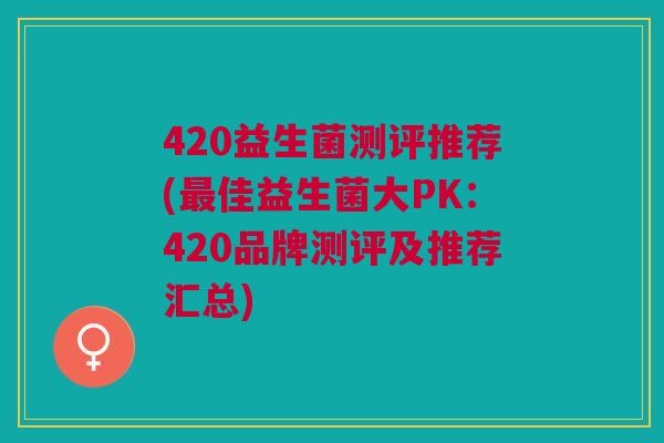 420益生菌测评推荐(最佳益生菌大PK:420品牌测评及推荐汇总)