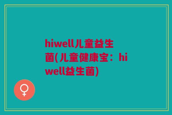 hiwell儿童益生菌(儿童健康宝:hiwell益生菌)