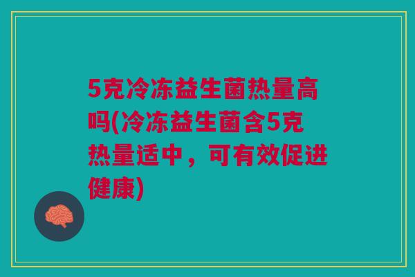 5克冷冻益生菌热量高吗(冷冻益生菌含5克热量适中,可有效促进健康)