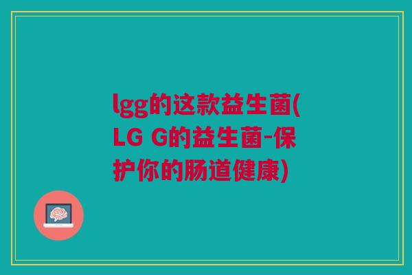 lgg的这款益生菌(LG G的益生菌-保护你的肠道健康) lgg的这款益生菌(LG G的益生菌-保护你的肠道健康)