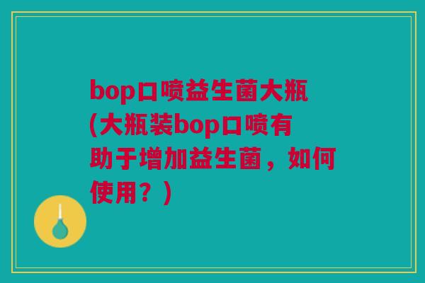 bop口喷益生菌大瓶(大瓶装bop口喷有助于增加益生菌,如何使用?) bop口喷益生菌大瓶(大瓶装bop口喷有助于增加益生菌,如何使用?)