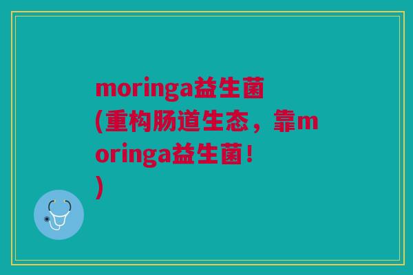 moringa益生菌(重构肠道生态,靠moringa益生菌!)