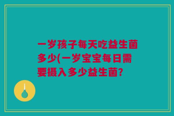 一岁孩子每天吃益生菌多少(一岁宝宝每日需要摄入多少益生菌?