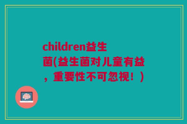 children益生菌(益生菌对儿童有益,重要性不可忽视!) children益生菌(益生菌对儿童有益,重要性不可忽视!)