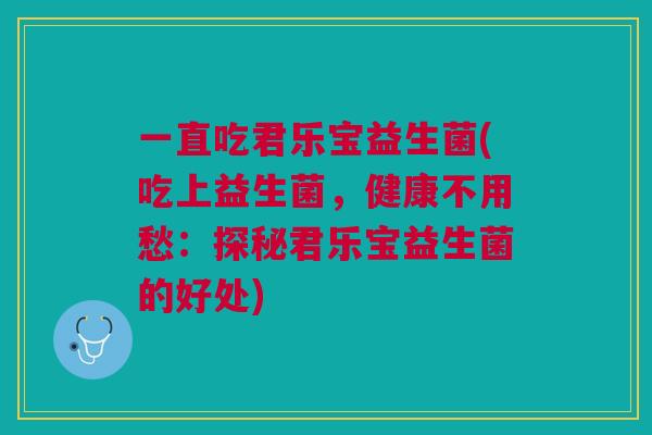 一直吃君乐宝益生菌(吃上益生菌,健康不用愁:探秘君乐宝益生菌的好处)