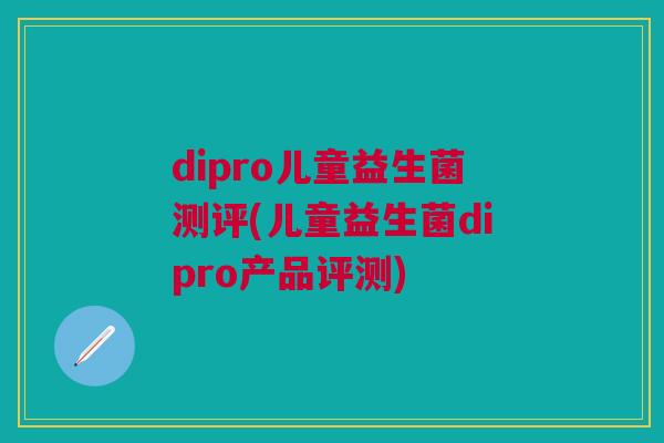 dipro儿童益生菌测评(儿童益生菌dipro产品评测)