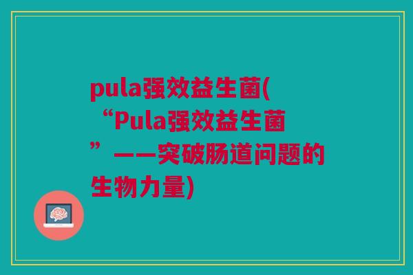 pula强效益生菌(“Pula强效益生菌”——突破肠道问题的生物力量)