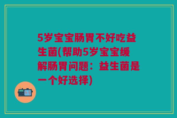 5岁宝宝肠胃不好吃益生菌(帮助5岁宝宝缓解肠胃问题:益生菌是一个好选择)