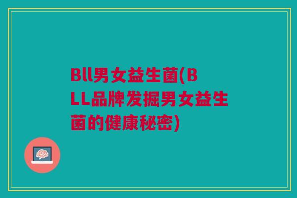Bll男女益生菌(BLL品牌发掘男女益生菌的健康秘密)