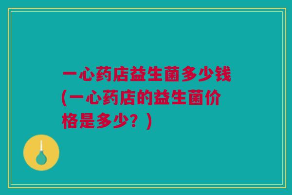 一心药店益生菌多少钱(一心药店的益生菌价格是多少?) 一心药店益生菌多少钱(一心药店的益生菌价格是多少?)