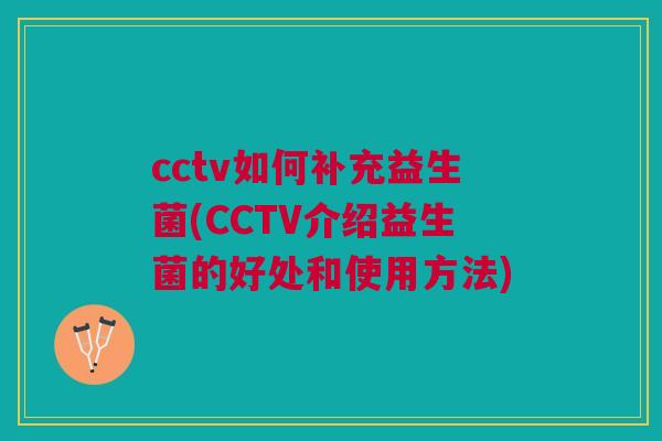 cctv如何补充益生菌(CCTV介绍益生菌的好处和使用方法)