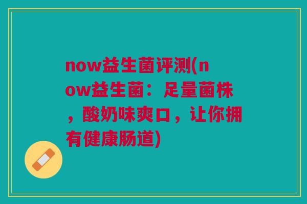 now益生菌评测(now益生菌:足量菌株,酸奶味爽口,让你拥有健康肠道)