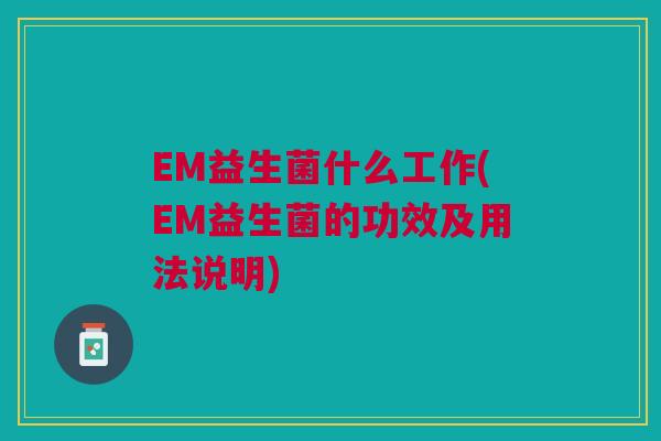 EM益生菌什么工作(EM益生菌的功效及用法说明) EM益生菌什么工作(EM益生菌的功效及用法说明)