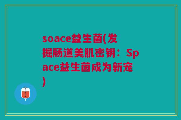 soace益生菌(发掘肠道美肌密钥:Space益生菌成为新宠)