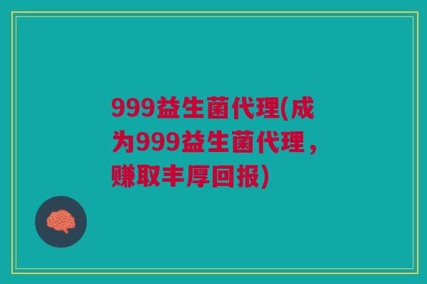 999益生菌代理(成为999益生菌代理，赚取丰厚回报)