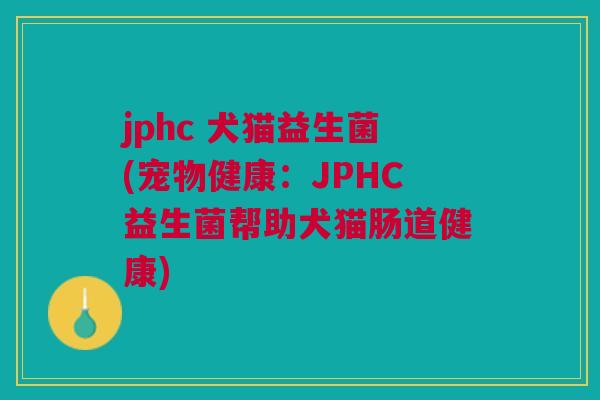 jphc 犬猫益生菌(宠物健康:JPHC益生菌帮助犬猫肠道健康)