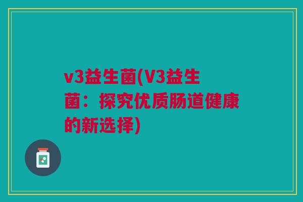 v3益生菌(V3益生菌:探究优质肠道健康的新选择) v3益生菌(V3益生菌:探究优质肠道健康的新选择)