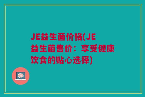JE益生菌价格(JE益生菌售价:享受健康饮食的贴心选择)