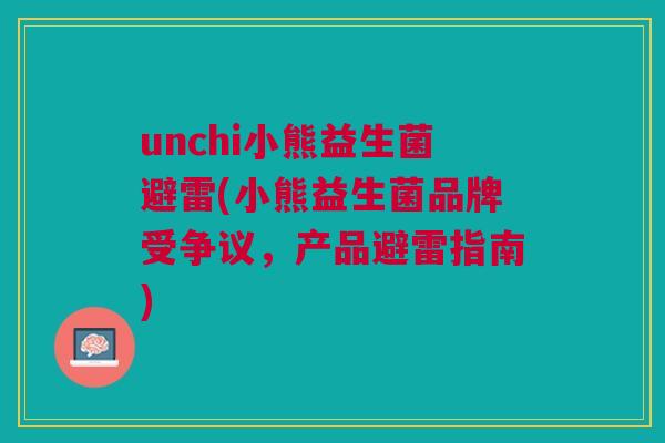 unchi小熊益生菌避雷(小熊益生菌品牌受争议,产品避雷指南)