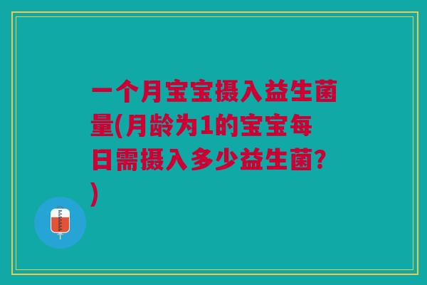 一个月宝宝摄入益生菌量(月龄为1的宝宝每日需摄入多少益生菌?)