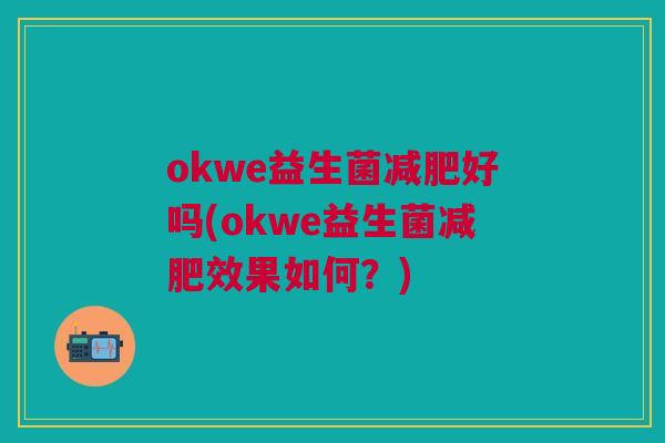 okwe益生菌好吗(okwe益生菌效果如何?) okwe益生菌好吗(okwe益生菌效果如何?)