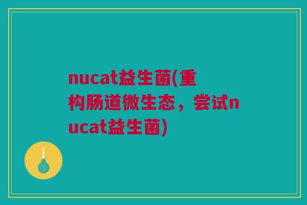 nucat益生菌(重构肠道微生态，尝试nucat益生菌)
