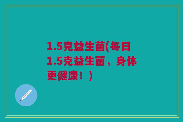 1.5克益生菌(每日1.5克益生菌,身体更健康!)