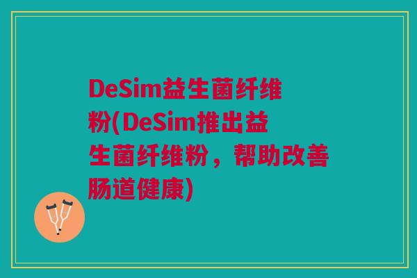 DeSim益生菌纤维粉(DeSim推出益生菌纤维粉,帮助改善肠道健康) DeSim益生菌纤维粉(DeSim推出益生菌纤维粉,帮助改善肠道健康)