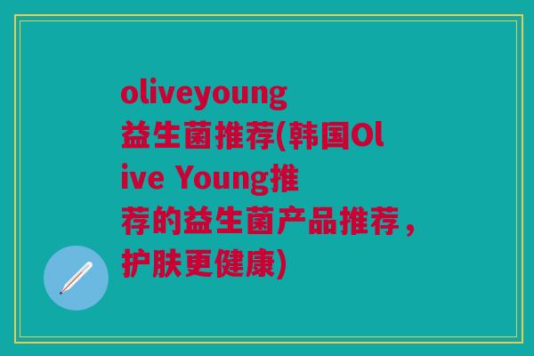 oliveyoung益生菌推荐(韩国Olive Young推荐的益生菌产品推荐,护肤更健康)