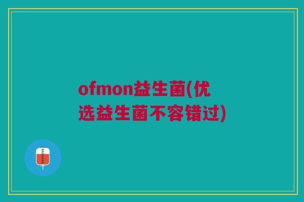 ofmon益生菌(优选益生菌不容错过)