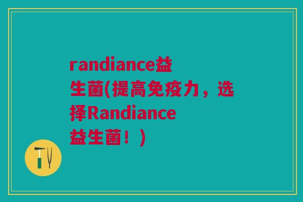 randiance益生菌(提高免疫力,选择Randiance益生菌!)