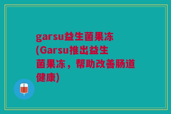 garsu益生菌果冻(Garsu推出益生菌果冻,帮助改善肠道健康) garsu益生菌果冻(Garsu推出益生菌果冻,帮助改善肠道健康)