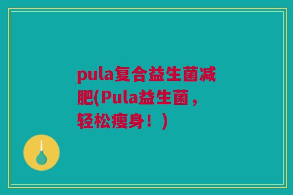 pula复合益生菌减肥(Pula益生菌,轻松瘦身!)