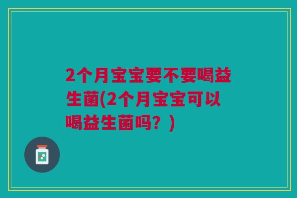 2个月宝宝要不要喝益生菌(2个月宝宝可以喝益生菌吗?)