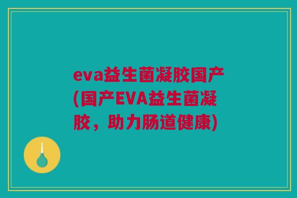 eva益生菌凝胶国产(国产EVA益生菌凝胶,助力肠道健康)