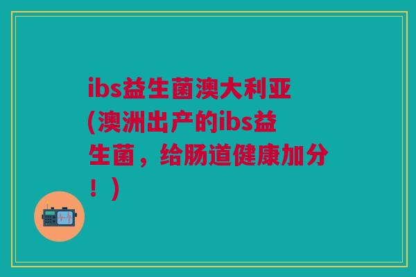 ibs益生菌澳大利亚(澳洲出产的ibs益生菌,给肠道健康加分!)