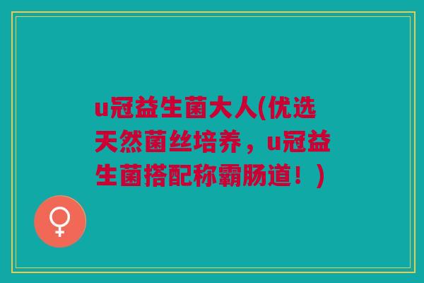 u冠益生菌大人(优选天然菌丝培养,u冠益生菌搭配称霸肠道!)