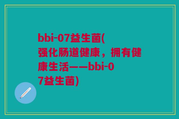bbi-07益生菌(强化肠道健康,拥有健康生活——bbi-07益生菌)