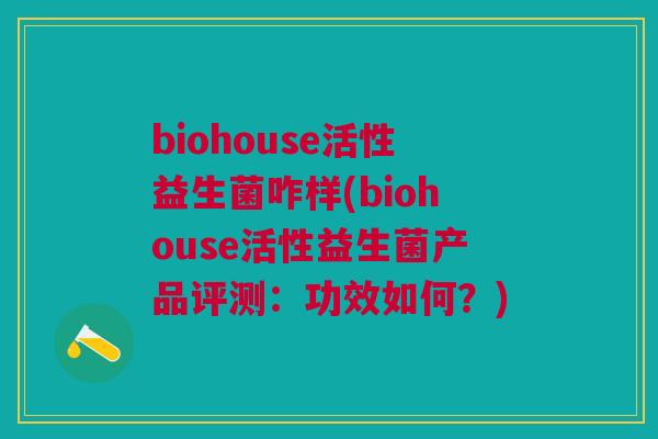 biohouse活性益生菌咋样(biohouse活性益生菌产品评测：功效如何？)