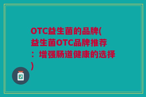 OTC益生菌的品牌(益生菌OTC品牌推荐:增强肠道健康的选择) OTC益生菌的品牌(益生菌OTC品牌推荐:增强肠道健康的选择)