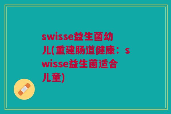 swisse益生菌幼儿(重建肠道健康:swisse益生菌适合儿童)