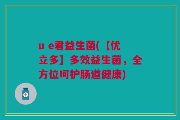 u e君益生菌(【优立多】多效益生菌,全方位呵护肠道健康) u e君益生菌(【优立多】多效益生菌,全方位呵护肠道健康)