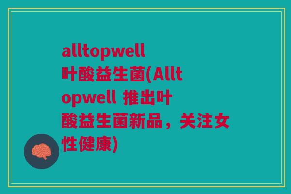 alltopwell叶酸益生菌(Alltopwell 推出叶酸益生菌新品,关注女性健康)