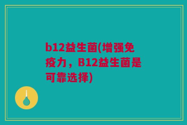 b12益生菌(增强力,B12益生菌是可靠选择) b12益生菌(增强力,B12益生菌是可靠选择)