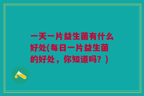 一天一片益生菌有什么好处(每日一片益生菌的好处,你知道吗?)