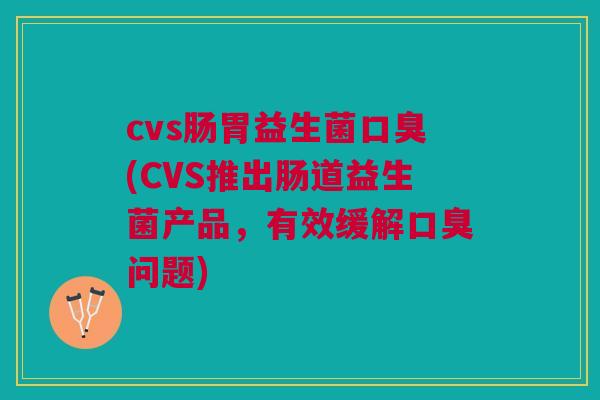 cvs肠胃益生菌口臭(CVS推出肠道益生菌产品,有效缓解口臭问题)