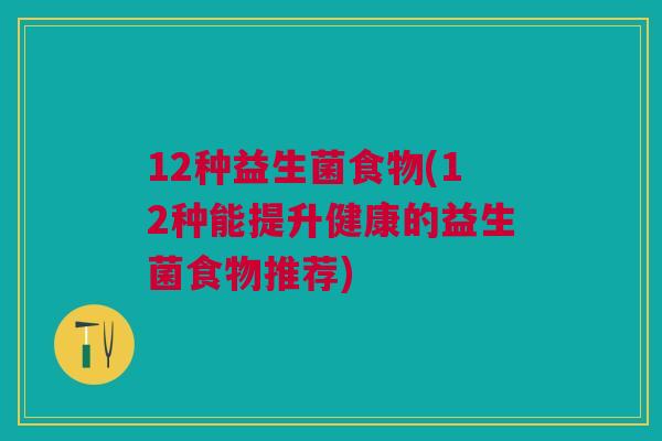 12种益生菌食物(12种能提升健康的益生菌食物推荐)