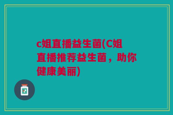 c姐直播益生菌(C姐直播推荐益生菌,助你健康美丽) c姐直播益生菌(C姐直播推荐益生菌,助你健康美丽)