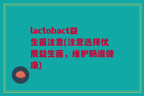 lactobact益生菌注意(注意选择优质益生菌,维护肠道健康)