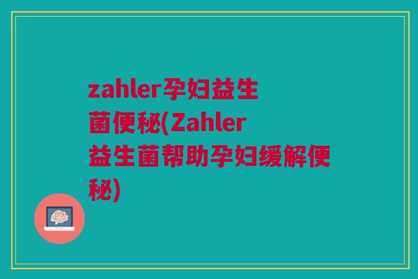 zahler孕妇益生菌便秘(Zahler益生菌帮助孕妇缓解便秘)